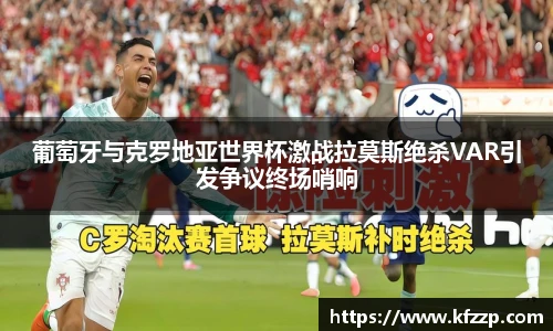 葡萄牙与克罗地亚世界杯激战拉莫斯绝杀VAR引发争议终场哨响