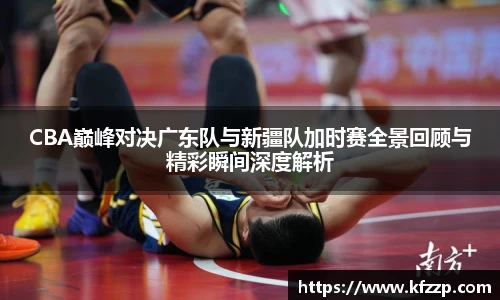 CBA巅峰对决广东队与新疆队加时赛全景回顾与精彩瞬间深度解析