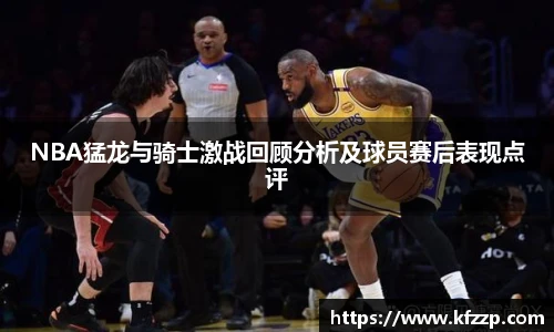 NBA猛龙与骑士激战回顾分析及球员赛后表现点评