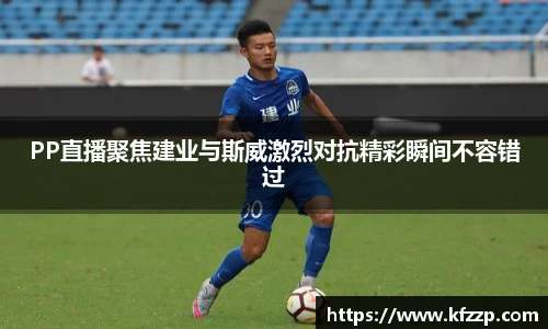 K1体育PP直播聚焦建业与斯威激烈对抗精彩瞬间不容错过